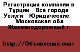 Регистрация компании в Турции - Все города Услуги » Юридические   . Московская обл.,Железнодорожный г.
